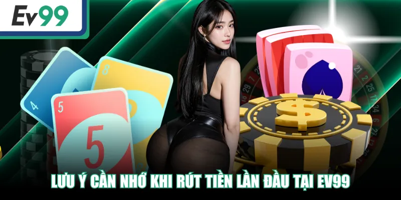 Lưu ý cần nhớ khi rút tiền lần đầu tại EV99